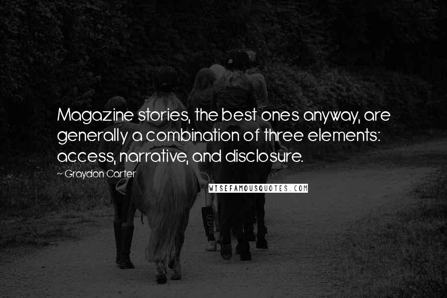 Graydon Carter Quotes: Magazine stories, the best ones anyway, are generally a combination of three elements: access, narrative, and disclosure.