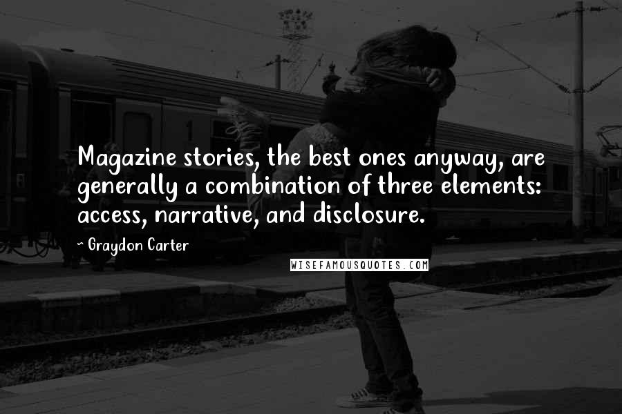 Graydon Carter Quotes: Magazine stories, the best ones anyway, are generally a combination of three elements: access, narrative, and disclosure.
