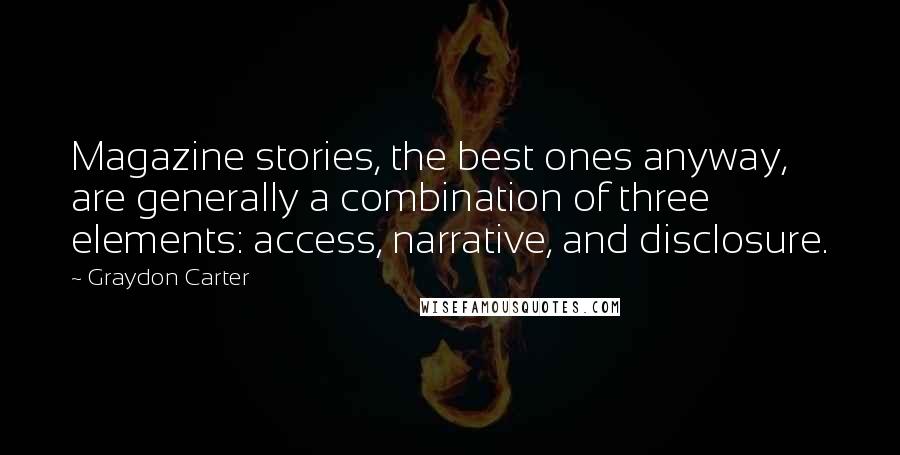 Graydon Carter Quotes: Magazine stories, the best ones anyway, are generally a combination of three elements: access, narrative, and disclosure.