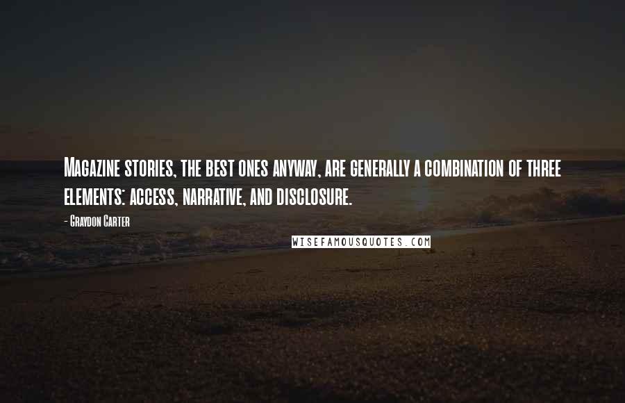 Graydon Carter Quotes: Magazine stories, the best ones anyway, are generally a combination of three elements: access, narrative, and disclosure.
