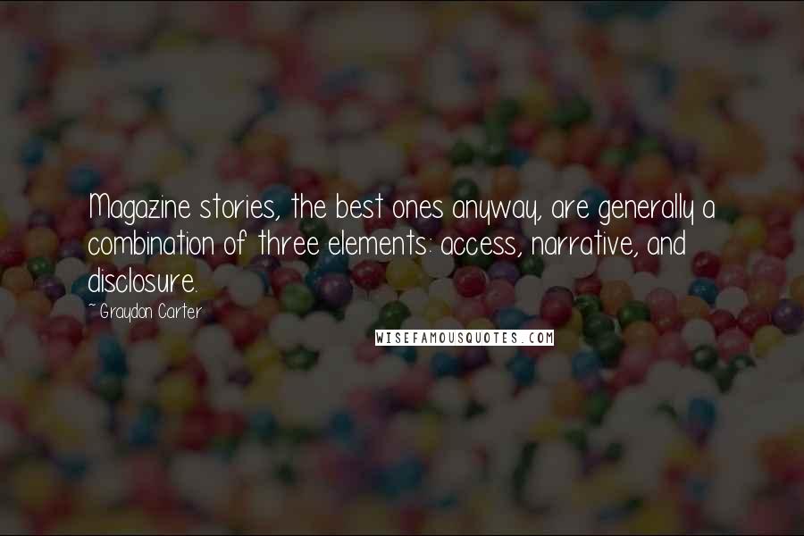 Graydon Carter Quotes: Magazine stories, the best ones anyway, are generally a combination of three elements: access, narrative, and disclosure.
