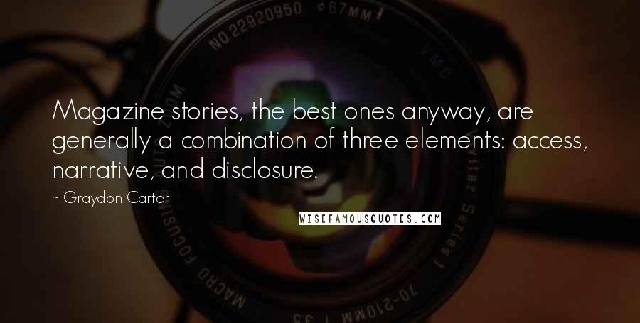 Graydon Carter Quotes: Magazine stories, the best ones anyway, are generally a combination of three elements: access, narrative, and disclosure.