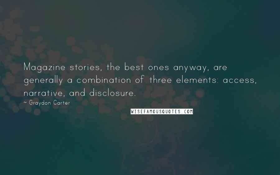 Graydon Carter Quotes: Magazine stories, the best ones anyway, are generally a combination of three elements: access, narrative, and disclosure.