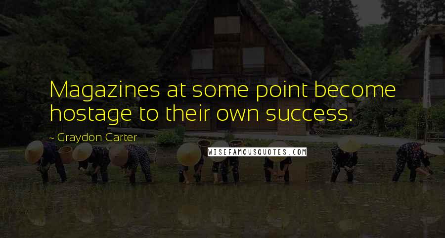 Graydon Carter Quotes: Magazines at some point become hostage to their own success.