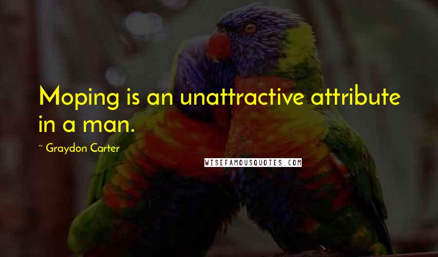 Graydon Carter Quotes: Moping is an unattractive attribute in a man.