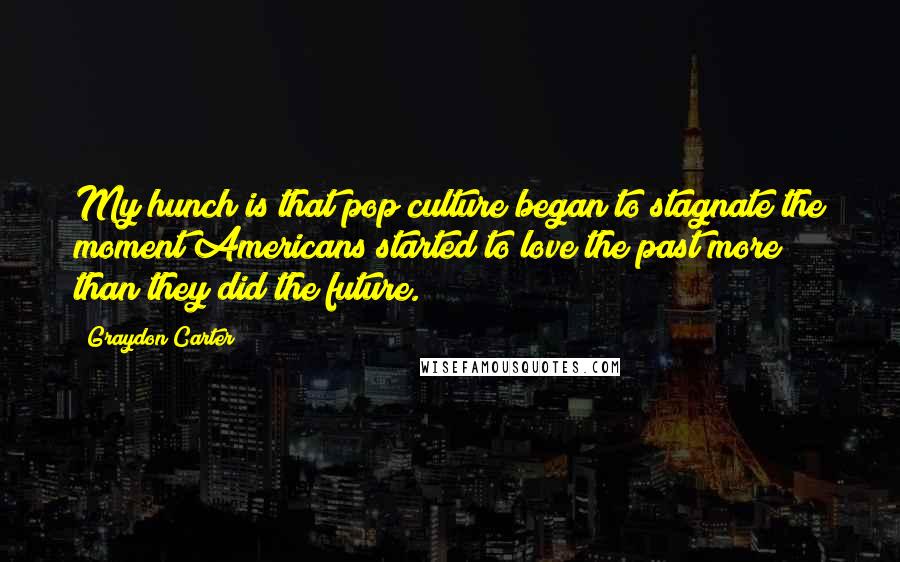 Graydon Carter Quotes: My hunch is that pop culture began to stagnate the moment Americans started to love the past more than they did the future.