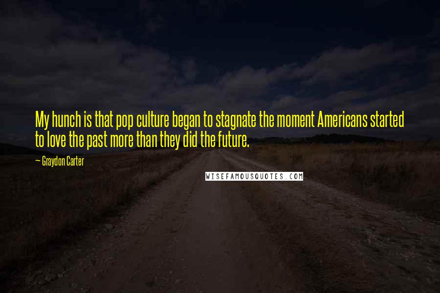 Graydon Carter Quotes: My hunch is that pop culture began to stagnate the moment Americans started to love the past more than they did the future.