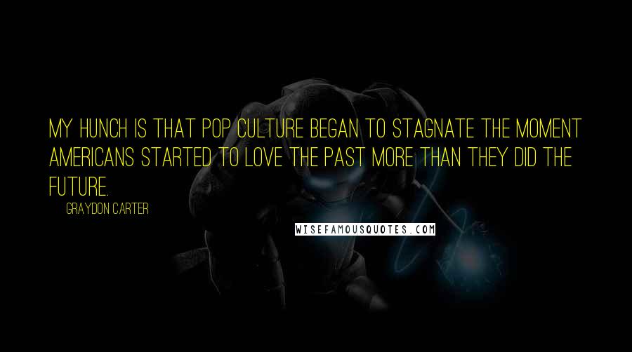 Graydon Carter Quotes: My hunch is that pop culture began to stagnate the moment Americans started to love the past more than they did the future.