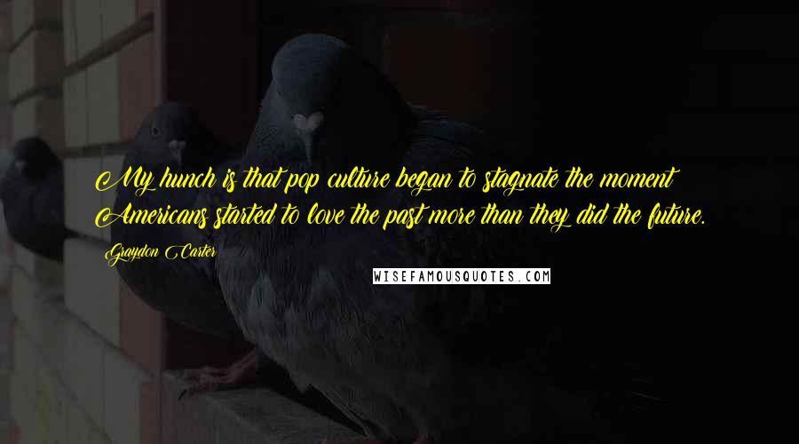 Graydon Carter Quotes: My hunch is that pop culture began to stagnate the moment Americans started to love the past more than they did the future.