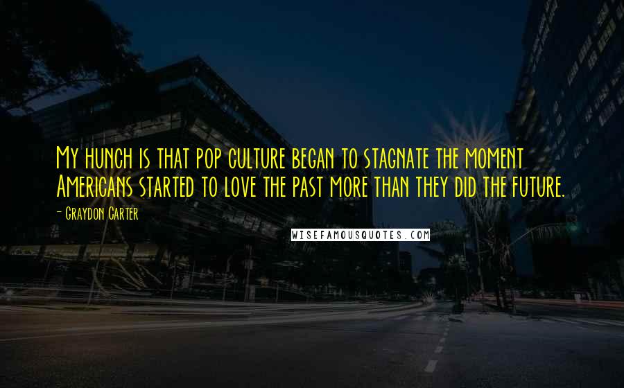 Graydon Carter Quotes: My hunch is that pop culture began to stagnate the moment Americans started to love the past more than they did the future.