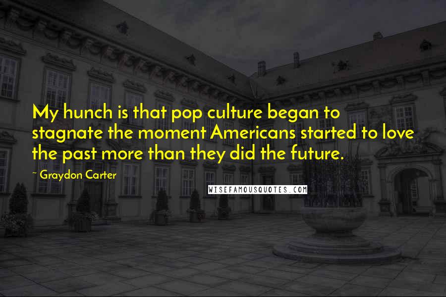Graydon Carter Quotes: My hunch is that pop culture began to stagnate the moment Americans started to love the past more than they did the future.
