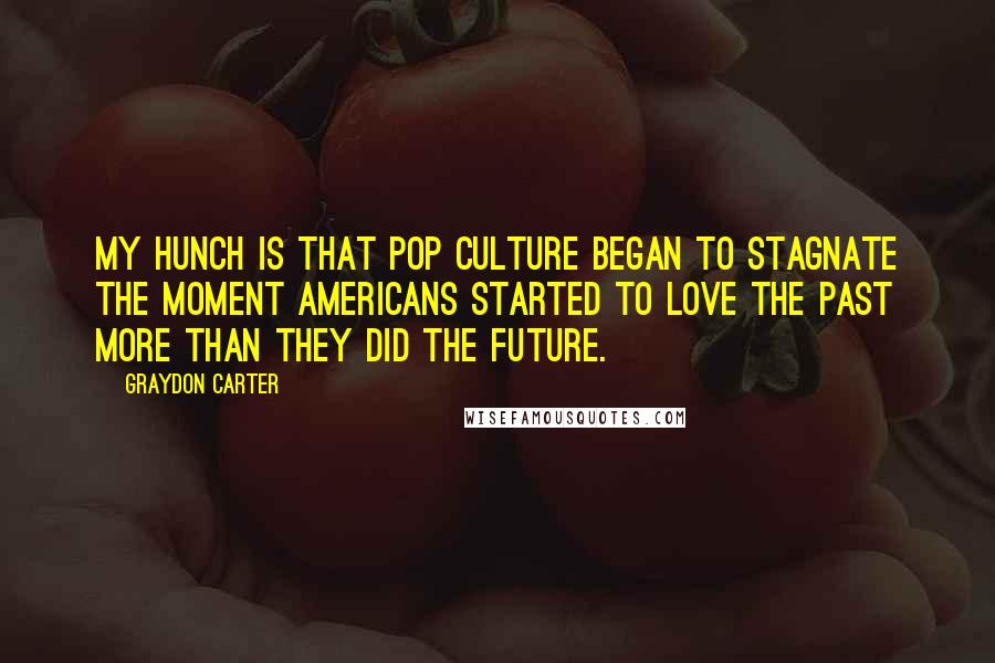 Graydon Carter Quotes: My hunch is that pop culture began to stagnate the moment Americans started to love the past more than they did the future.