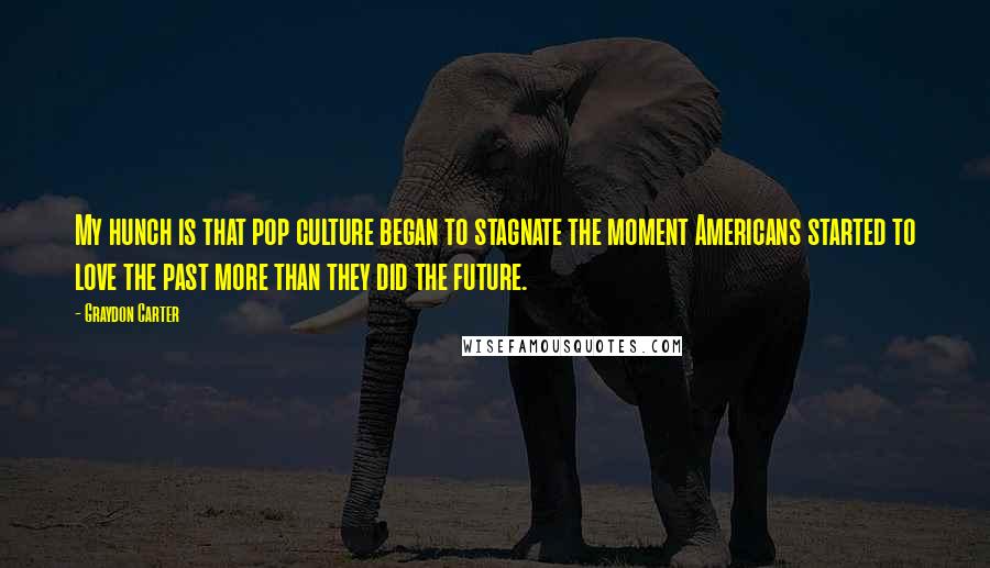 Graydon Carter Quotes: My hunch is that pop culture began to stagnate the moment Americans started to love the past more than they did the future.