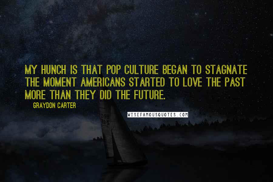 Graydon Carter Quotes: My hunch is that pop culture began to stagnate the moment Americans started to love the past more than they did the future.