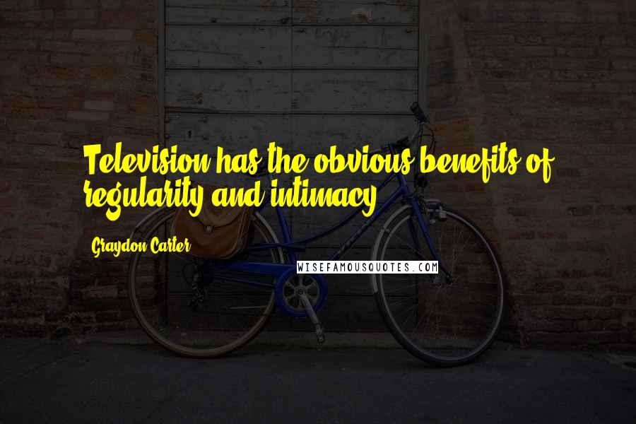 Graydon Carter Quotes: Television has the obvious benefits of regularity and intimacy.