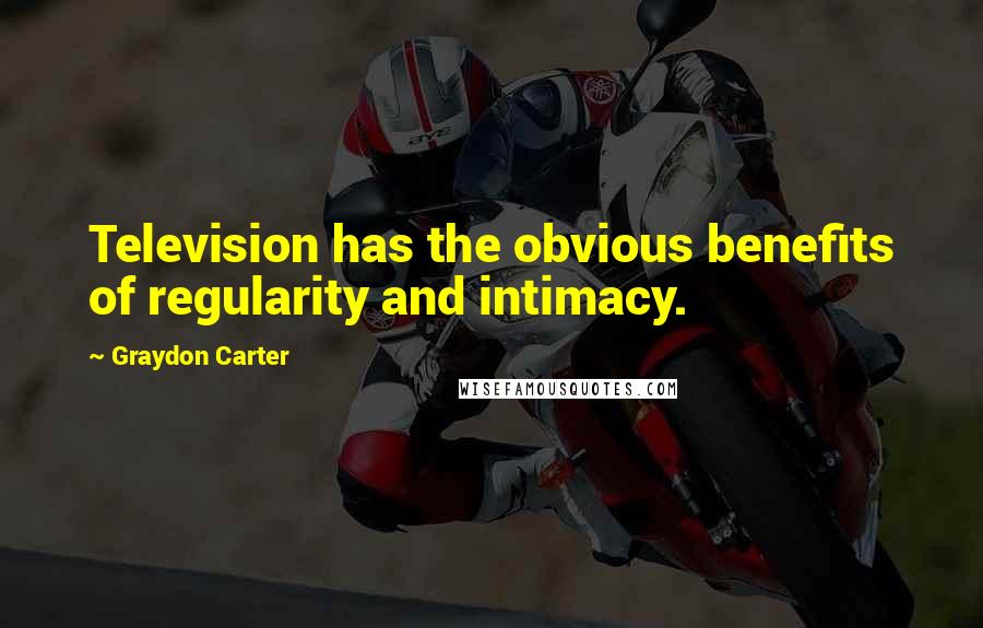 Graydon Carter Quotes: Television has the obvious benefits of regularity and intimacy.