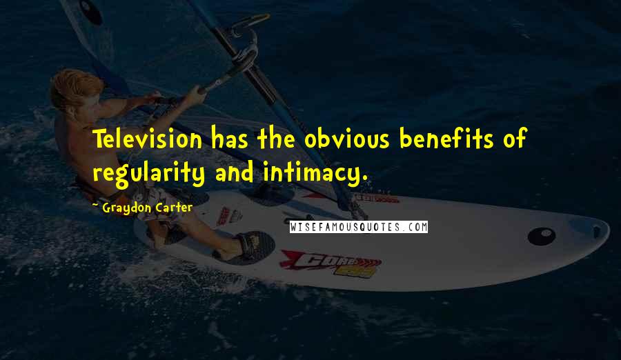 Graydon Carter Quotes: Television has the obvious benefits of regularity and intimacy.