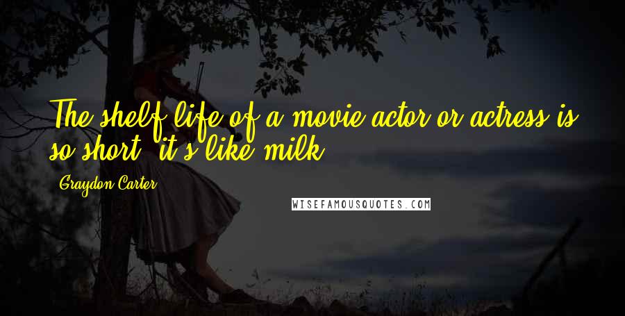 Graydon Carter Quotes: The shelf life of a movie actor or actress is so short, it's like milk.