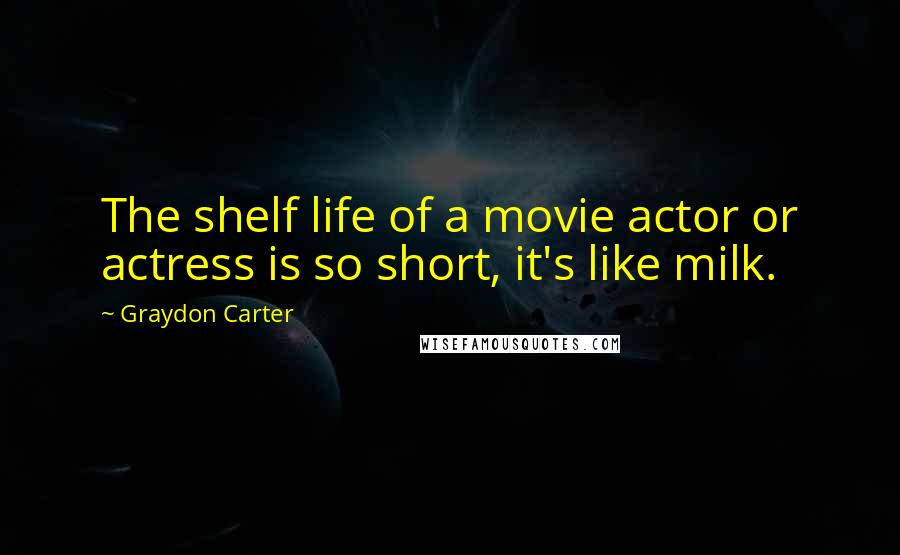 Graydon Carter Quotes: The shelf life of a movie actor or actress is so short, it's like milk.