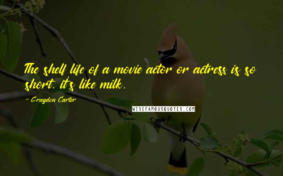 Graydon Carter Quotes: The shelf life of a movie actor or actress is so short, it's like milk.