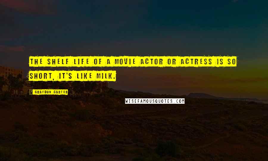 Graydon Carter Quotes: The shelf life of a movie actor or actress is so short, it's like milk.