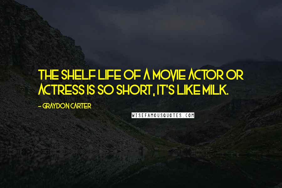 Graydon Carter Quotes: The shelf life of a movie actor or actress is so short, it's like milk.