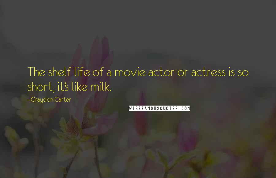 Graydon Carter Quotes: The shelf life of a movie actor or actress is so short, it's like milk.