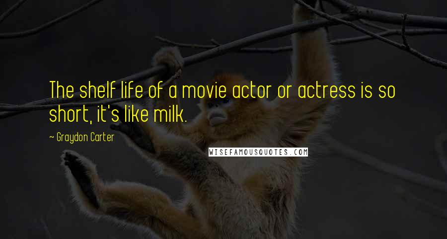 Graydon Carter Quotes: The shelf life of a movie actor or actress is so short, it's like milk.