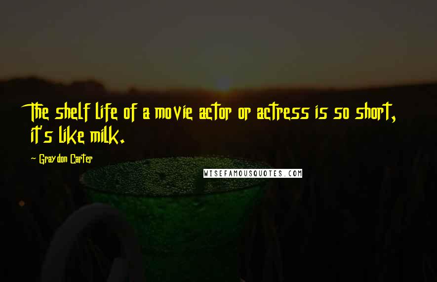 Graydon Carter Quotes: The shelf life of a movie actor or actress is so short, it's like milk.