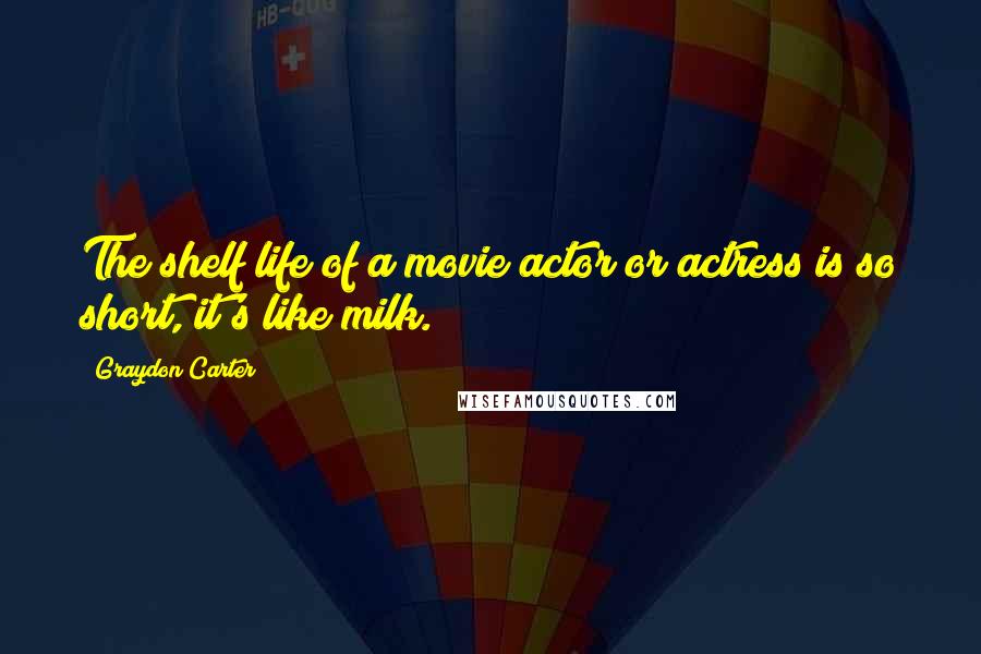 Graydon Carter Quotes: The shelf life of a movie actor or actress is so short, it's like milk.