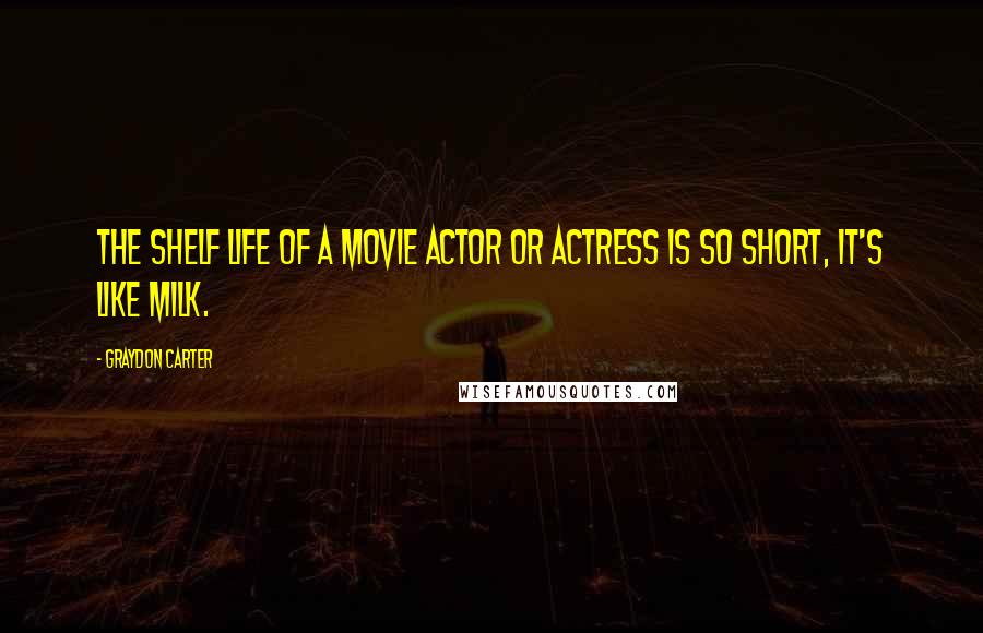 Graydon Carter Quotes: The shelf life of a movie actor or actress is so short, it's like milk.