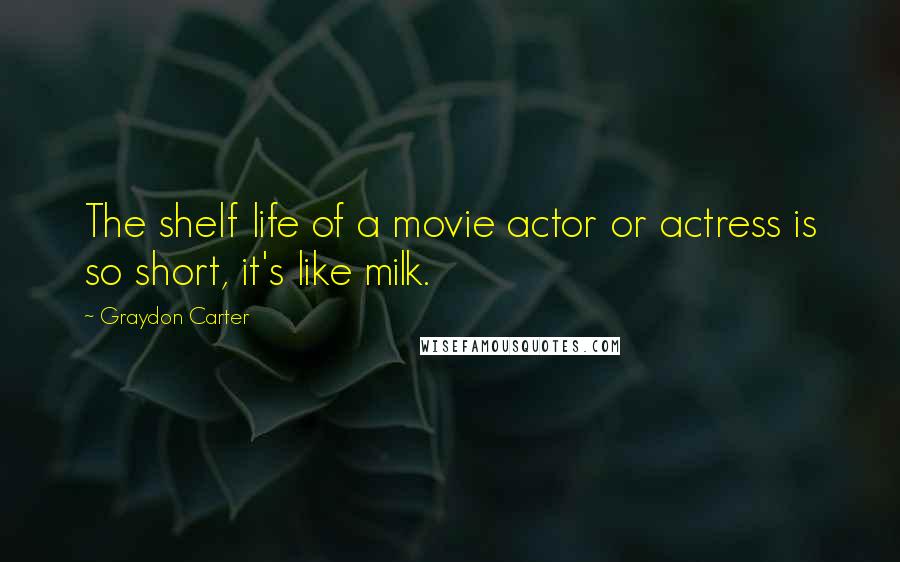 Graydon Carter Quotes: The shelf life of a movie actor or actress is so short, it's like milk.