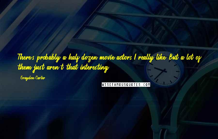 Graydon Carter Quotes: There's probably a half-dozen movie actors I really like. But a lot of them just aren't that interesting.
