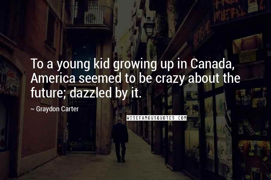 Graydon Carter Quotes: To a young kid growing up in Canada, America seemed to be crazy about the future; dazzled by it.