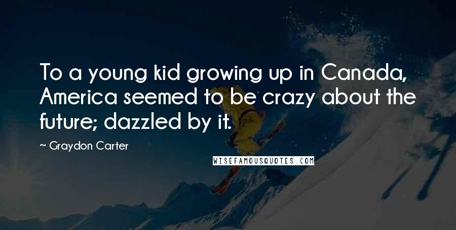 Graydon Carter Quotes: To a young kid growing up in Canada, America seemed to be crazy about the future; dazzled by it.