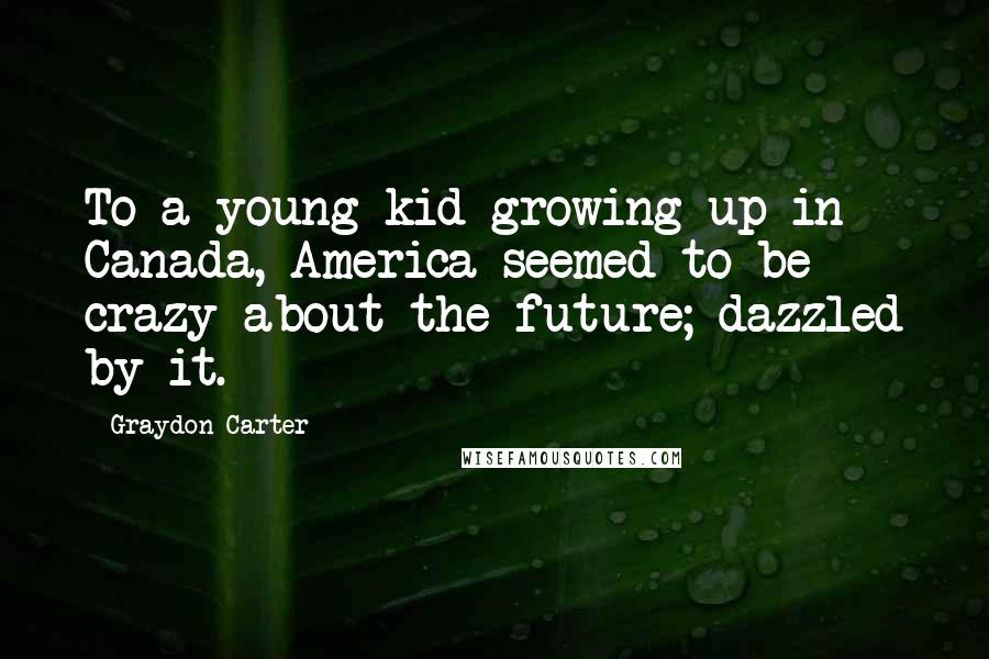 Graydon Carter Quotes: To a young kid growing up in Canada, America seemed to be crazy about the future; dazzled by it.