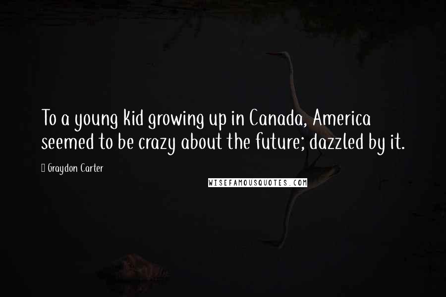 Graydon Carter Quotes: To a young kid growing up in Canada, America seemed to be crazy about the future; dazzled by it.