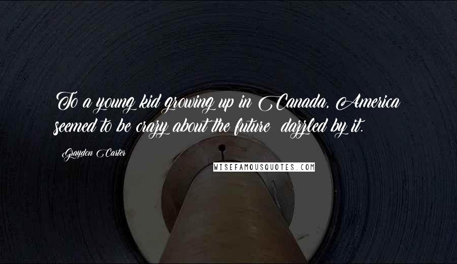 Graydon Carter Quotes: To a young kid growing up in Canada, America seemed to be crazy about the future; dazzled by it.