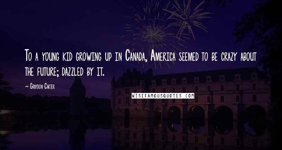 Graydon Carter Quotes: To a young kid growing up in Canada, America seemed to be crazy about the future; dazzled by it.