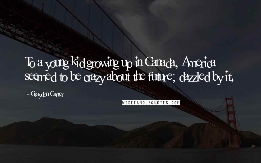 Graydon Carter Quotes: To a young kid growing up in Canada, America seemed to be crazy about the future; dazzled by it.