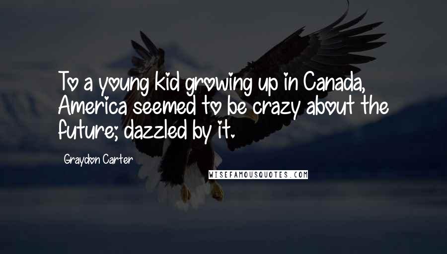 Graydon Carter Quotes: To a young kid growing up in Canada, America seemed to be crazy about the future; dazzled by it.