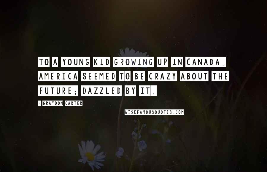 Graydon Carter Quotes: To a young kid growing up in Canada, America seemed to be crazy about the future; dazzled by it.