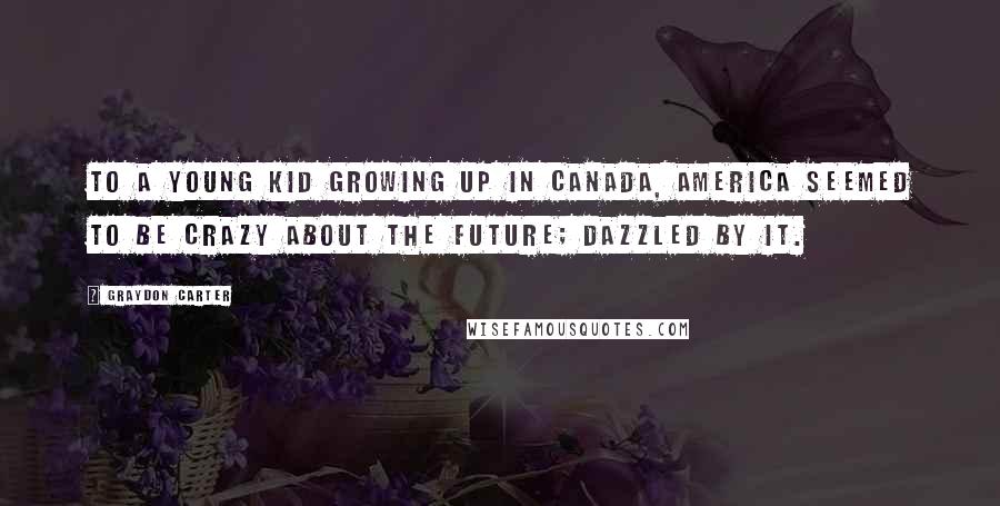 Graydon Carter Quotes: To a young kid growing up in Canada, America seemed to be crazy about the future; dazzled by it.