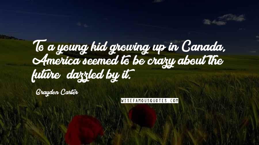 Graydon Carter Quotes: To a young kid growing up in Canada, America seemed to be crazy about the future; dazzled by it.