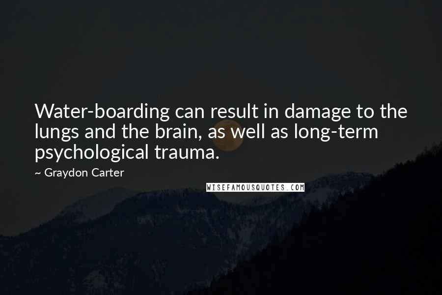 Graydon Carter Quotes: Water-boarding can result in damage to the lungs and the brain, as well as long-term psychological trauma.