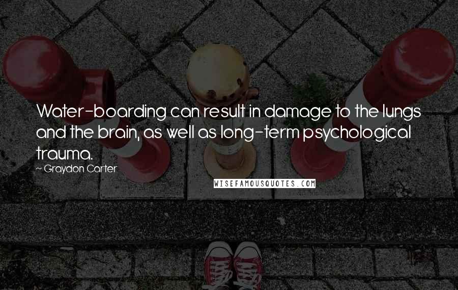 Graydon Carter Quotes: Water-boarding can result in damage to the lungs and the brain, as well as long-term psychological trauma.