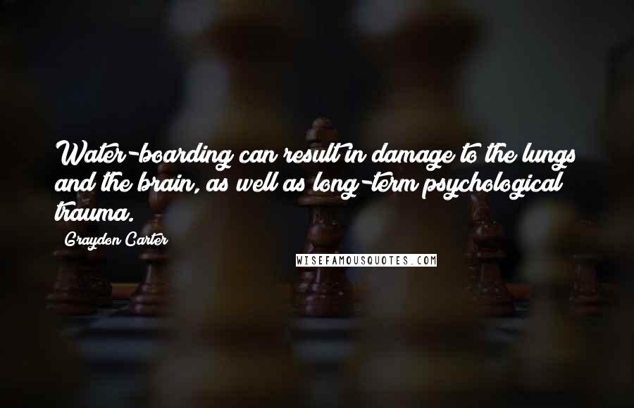 Graydon Carter Quotes: Water-boarding can result in damage to the lungs and the brain, as well as long-term psychological trauma.