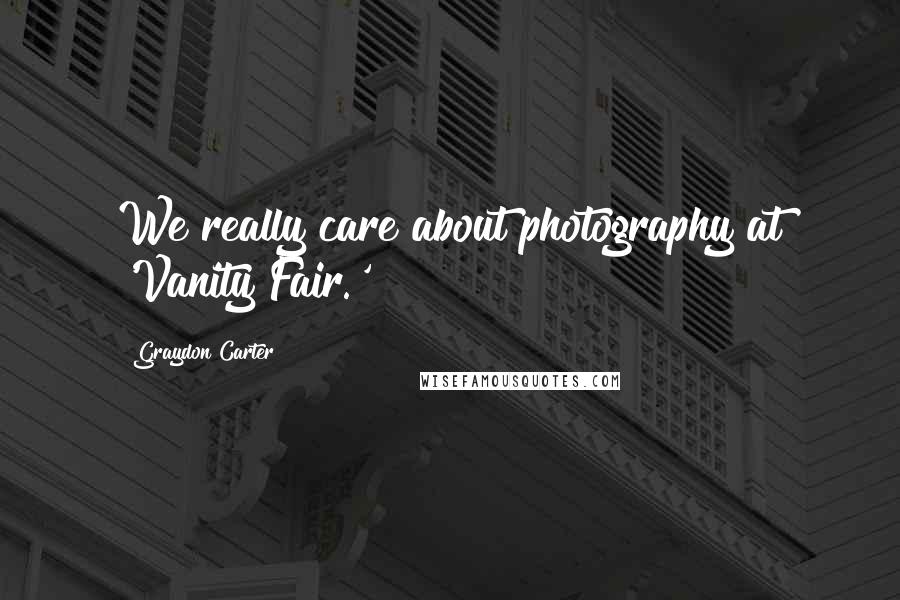 Graydon Carter Quotes: We really care about photography at 'Vanity Fair.'