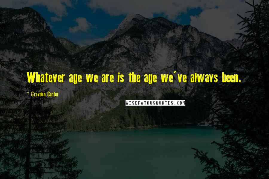 Graydon Carter Quotes: Whatever age we are is the age we've always been.