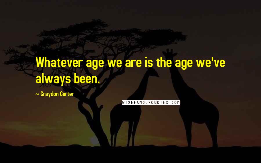 Graydon Carter Quotes: Whatever age we are is the age we've always been.